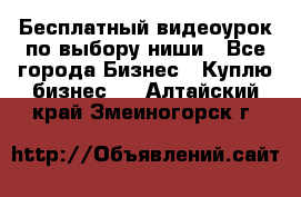 Бесплатный видеоурок по выбору ниши - Все города Бизнес » Куплю бизнес   . Алтайский край,Змеиногорск г.